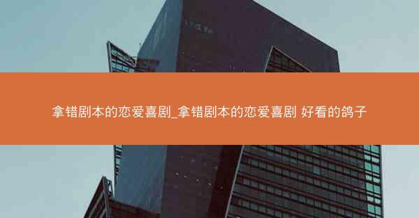 拿错剧本的恋爱喜剧_拿错剧本的恋爱喜剧 好看的鸽子