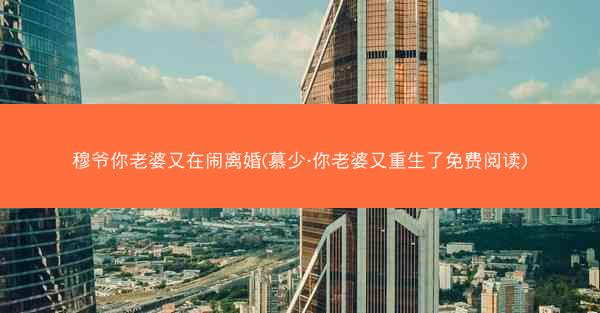 穆爷你老婆又在闹离婚(慕少·你老婆又重生了免费阅读)