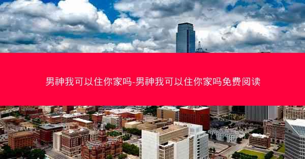 男神我可以住你家吗-男神我可以住你家吗免费阅读