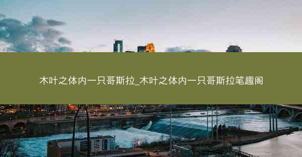 木叶之体内一只哥斯拉_木叶之体内一只哥斯拉笔趣阁