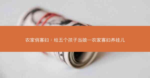农家俏寡妇：给五个孩子当娘—农家寡妇养娃儿