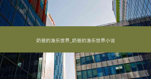奶爸的渔乐世界_奶爸的渔乐世界小说 奶爸的渔乐世界_奶爸的渔乐世界小说