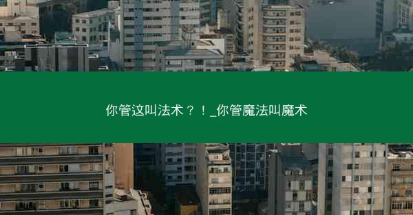 你管这叫法术？！_你管魔法叫魔术