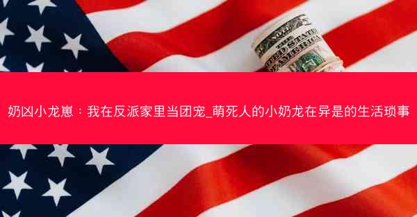 奶凶小龙崽：我在反派家里当团宠_萌死人的小奶龙在异是的生活琐事