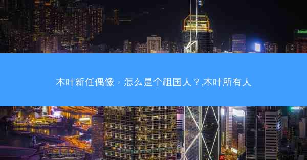 木叶新任偶像，怎么是个祖国人？,木叶所有人