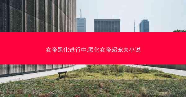 女帝黑化进行中;黑化女帝超宠夫小说