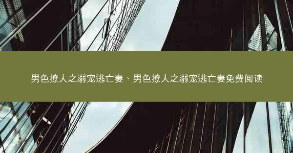 男色撩人之溺宠逃亡妻、男色撩人之溺宠逃亡妻免费阅读