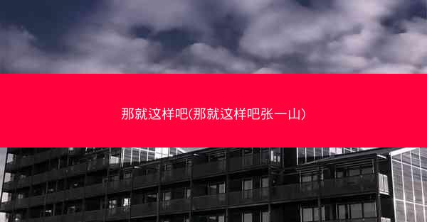 那就这样吧(那就这样吧张一山) 那就这样吧(那就这样吧张一山)