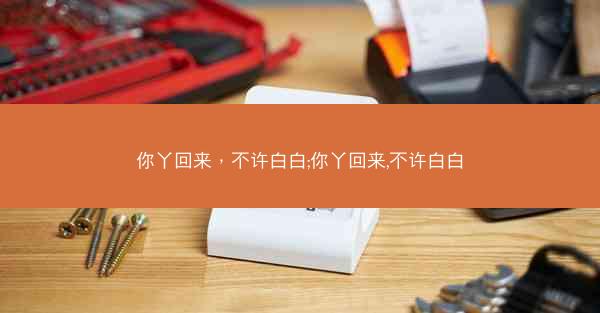 你丫回来，不许白白;你丫回来,不许白白