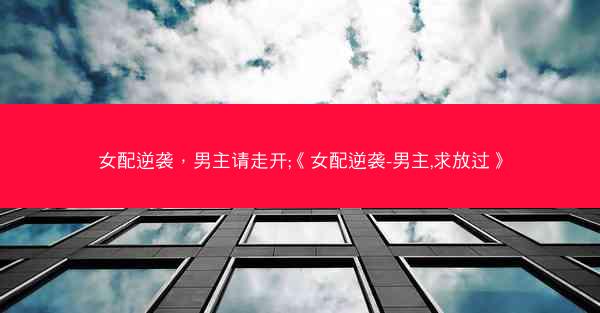 女配逆袭，男主请走开;《女配逆袭-男主,求放过》