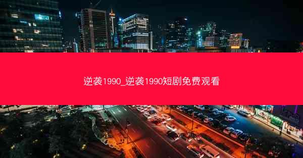 逆袭1990_逆袭1990短剧免费观看