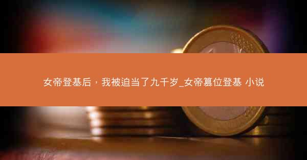 女帝登基后，我被迫当了九千岁_女帝篡位登基 小说