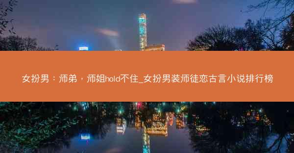 女扮男：师弟，师姐hold不住_女扮男装师徒恋古言小说排行榜