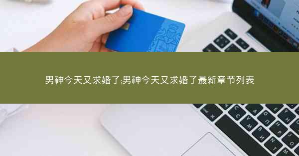 男神今天又求婚了;男神今天又求婚了最新章节列表