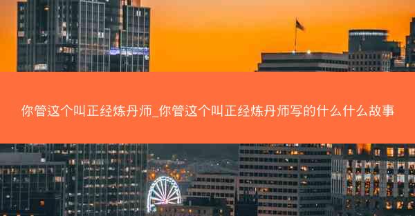 你管这个叫正经炼丹师_你管这个叫正经炼丹师写的什么什么故事