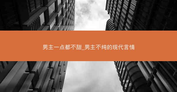 男主一点都不甜_男主不纯的现代言情