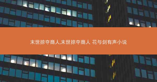 末世掠夺商人,末世掠夺商人 花与剑有声小说
