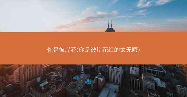你是彼岸花(你是彼岸花红的太无暇)