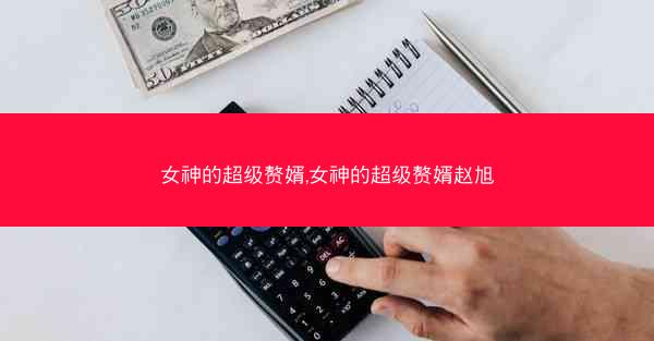 女神的超级赘婿,女神的超级赘婿赵旭