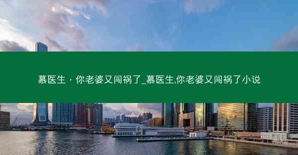 慕医生，你老婆又闯祸了_慕医生,你老婆又闯祸了小说