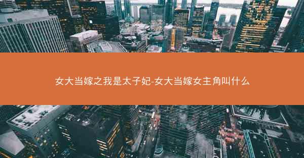 女大当嫁之我是太子妃-女大当嫁女主角叫什么