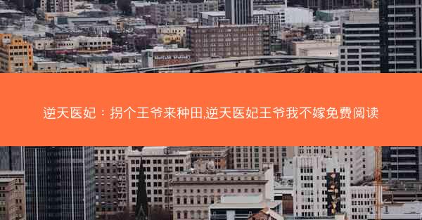逆天医妃：拐个王爷来种田,逆天医妃王爷我不嫁免费阅读