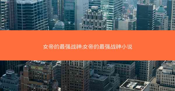 女帝的最强战神;女帝的最强战神小说