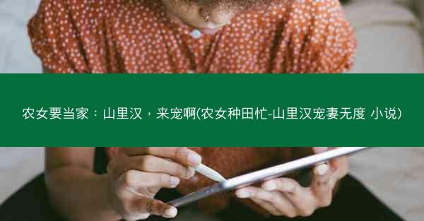 农女要当家：山里汉，来宠啊(农女种田忙-山里汉宠妻无度 小说)