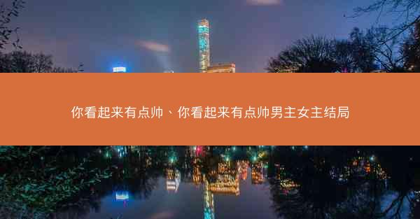 你看起来有点帅、你看起来有点帅男主女主结局