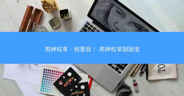 男神校草，别惹我！-男神校草甜甜宠