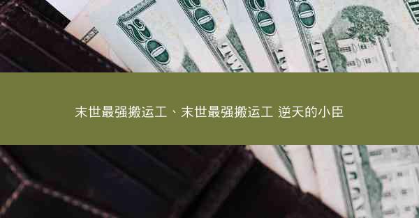 末世最强搬运工、末世最强搬运工 逆天的小臣
