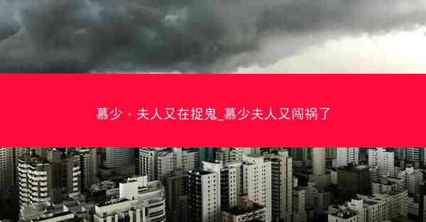 慕少，夫人又在捉鬼_慕少夫人又闯祸了