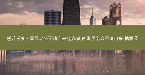 逆袭爱妻，国民老公不请自来;逆袭爱妻,国民老公不请自来 糖雅朵