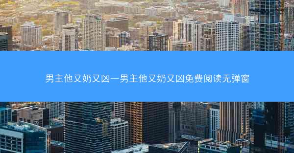 男主他又奶又凶—男主他又奶又凶免费阅读无弹窗