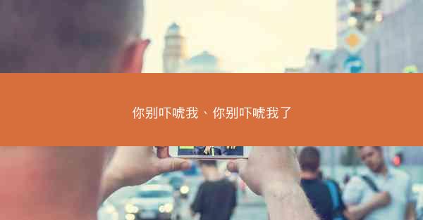 你别吓唬我、你别吓唬我了
