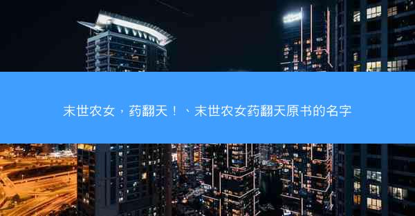 末世农女，药翻天！、末世农女药翻天原书的名字