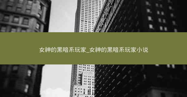 女神的黑暗系玩家_女神的黑暗系玩家小说