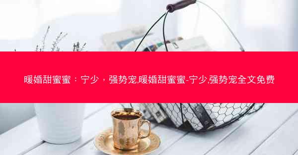 暖婚甜蜜蜜：宁少，强势宠,暖婚甜蜜蜜-宁少,强势宠全文免费