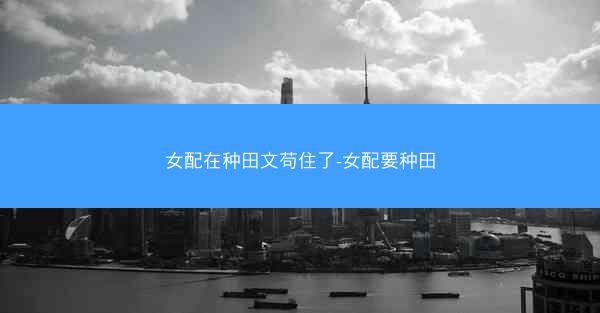 女配在种田文苟住了-女配要种田