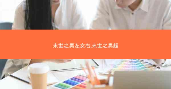 末世之男左女右,末世之男雌