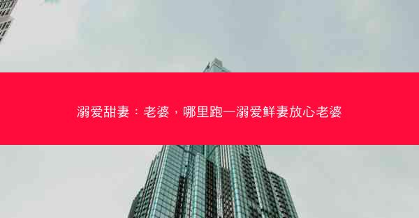溺爱甜妻：老婆，哪里跑—溺爱鲜妻放心老婆