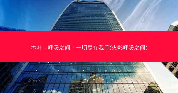 木叶:呼吸之间,一切尽在我手(火影呼吸之间) 木叶:呼吸之间,一切尽在我手(火影呼吸之间)