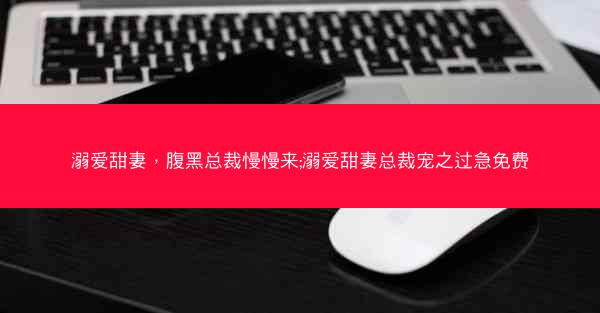 溺爱甜妻，腹黑总裁慢慢来;溺爱甜妻总裁宠之过急免费