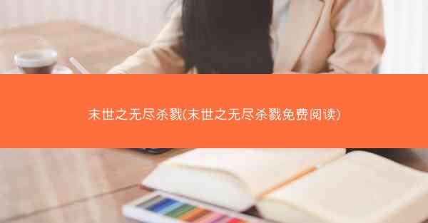 末世之无尽杀戮(末世之无尽杀戮免费阅读)