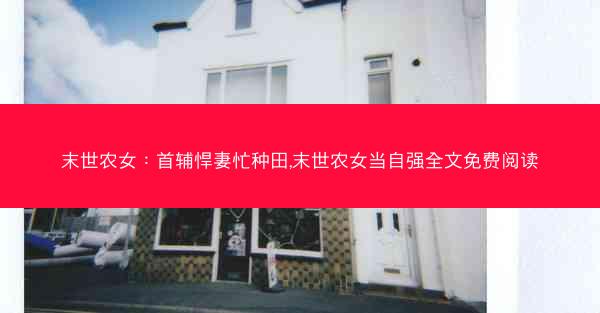 末世农女：首辅悍妻忙种田,末世农女当自强全文免费阅读
