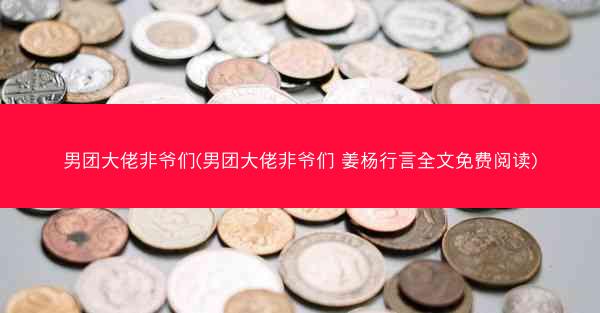 男团大佬非爷们(男团大佬非爷们 姜杨行言全文免费阅读)