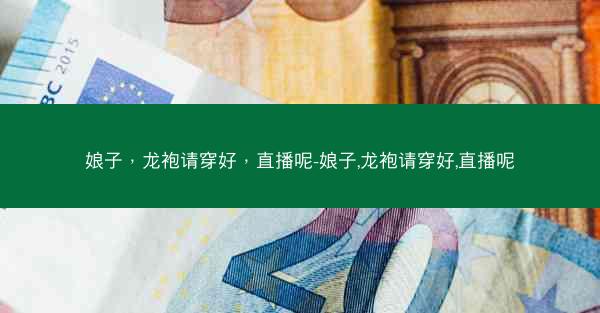 娘子，龙袍请穿好，直播呢-娘子,龙袍请穿好,直播呢