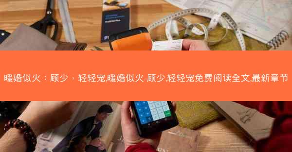 暖婚似火：顾少，轻轻宠,暖婚似火-顾少,轻轻宠免费阅读全文,最新章节