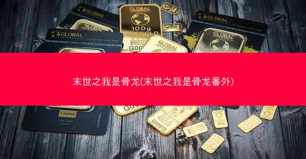 末世之我是骨龙(末世之我是骨龙番外)