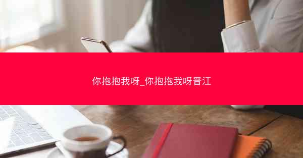 你抱抱我呀_你抱抱我呀晋江